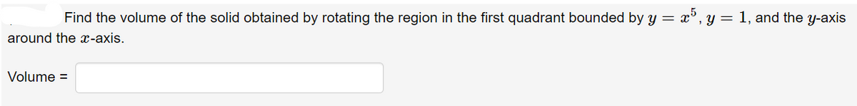 Find the volume of the solid obtained by rotating the region in the first quadrant bounded by y = x5, y = 1, and the y-axis
around the x-axis.
Volume =