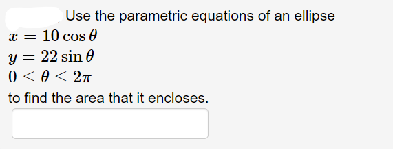 Use the parametric equations of an ellipse
x = 10 cos 0
y = 22 sin 0
0 ≤ 0 ≤ 2π
to find the area that it encloses.