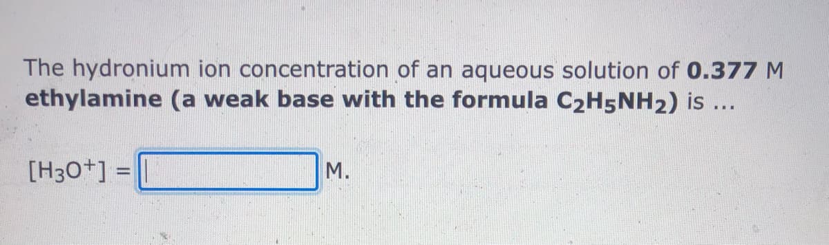 The hydronium ion concentration of an aqueous solution of 0.377 M
ethylamine (a weak base with the formula C2H5NH2) is ...
[H30+] =
M.
%3D
