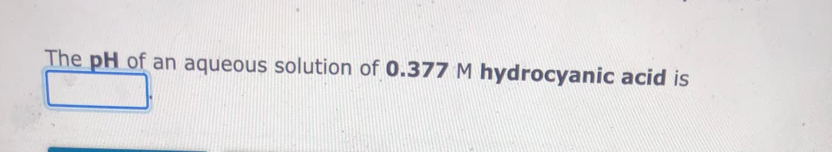 The pH of an aqueous solution of 0.377 M hydrocyanic acid is
