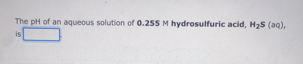 The pH of an aqueous solution of 0.255 M hydrosulfuric acid, H2S (aq),
is
