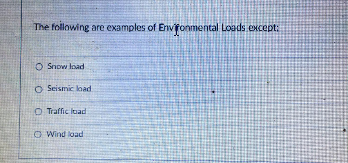 The following are examples of Environmental Loads except,
O Snow load
O Seismic load
O Traffic Ibad
O Wind load
