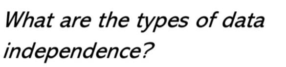 What are the types of data
independence?