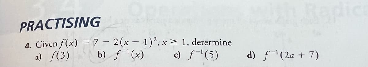 PRACTISING
4. Given f(x) = 7 - 2(x - 1)², x ≥ 1, determine
a) f(3)
b)
f(x)
c)
ƒ-¹(5)
d) f¹(2a + 7)