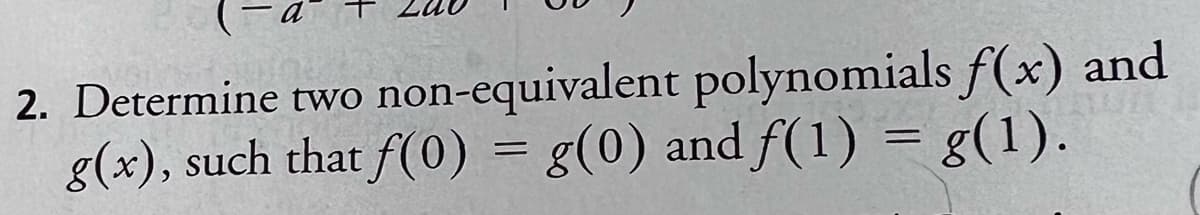 2. Determine two non-equivalent polynomials f(x) and
g(x), such that f(0) = g(0) and f(1) = g(1).