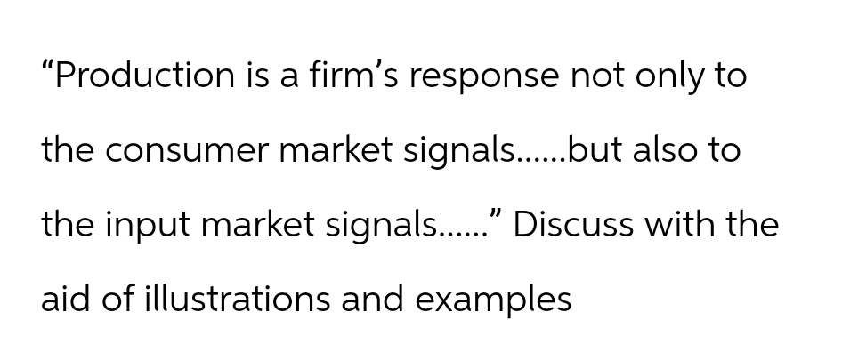 "Production is a firm's response not only to
the consumer market signals......but also to
the input market signals......" Discuss with the
aid of illustrations and examples