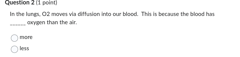 Question 2 (1 point)
In the lungs, O2 moves via diffusion into our blood. This is because the blood has
oxygen than the air.
more
less