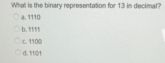 What is the binary representation for 13 in decimal?
a. 1110
b. 1111
c. 1100
d. 1101