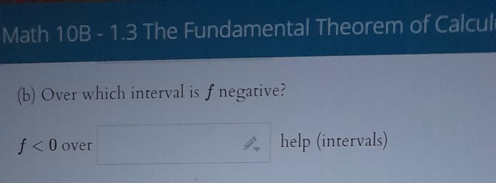 Math 10B-1.3 The Fundamental Theorem of Calcul
(b) Over which interval is f negative?
f<0 over
help (intervals)