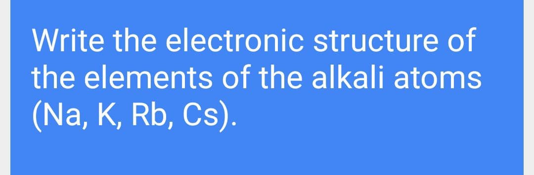 Write the electronic structure of
the elements of the alkali atoms
(Na, K, Rb, Cs).
