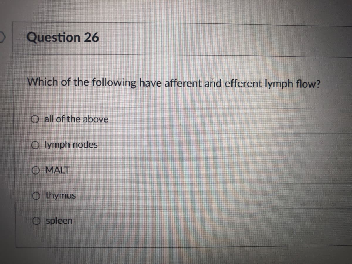 Question 26
Which of the following have afferent and efferent lymph flow?
O all of the above
O lymph nodes
O MALT
O thymus
O spleen
