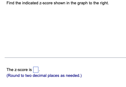 Find the indicated z-score shown in the graph to the right.
The Z-score is
(Round to two decimal places as needed.)