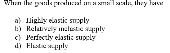 When the goods produced on a small scale, they have
a) Highly elastic supply
b) Relatively inelastic supply
c) Perfectly elastic supply
d) Elastic supply
