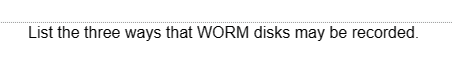 List the three ways that WORM disks may be recorded.