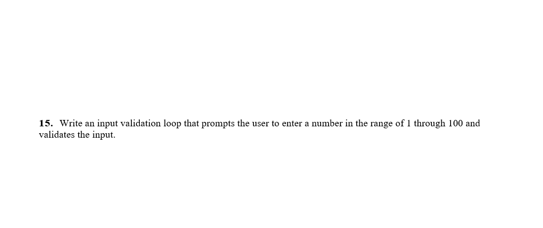 15. Write an input validation loop that prompts the user to enter a number in the range of 1 through 100 and
validates the input.
