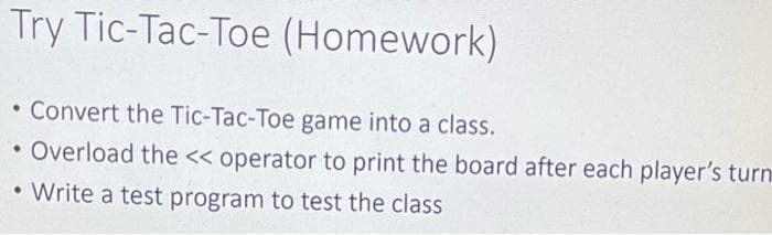 Try Tic-Tac-Toe (Homework)
• Convert the Tic-Tac-Toe game into a class.
• Overload the << operator to print the board after each player's turn
• Write a test program to test the class
