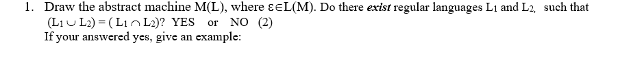 1. Draw the abstract machine M(L), where ɛEL(M). Do there exist regular languages L1 and L2, such that
(LIU L2) = (L1 L2)? YES or NO (2)
If your answered yes, give an example:
