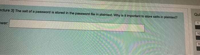 Qui
ecture 3] The salt of a password is stored in the password file in plaintext. Why is it important to store salts in plaintext?
swer:
10
19
