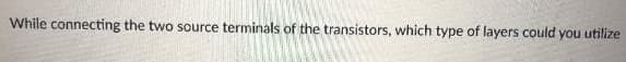 While connecting the two source terminals of the transistors, which type of layers could you utilize
