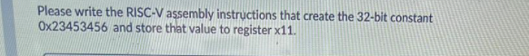 Please write the RISC-V assembly instructions that create the 32-bit constant
Ox23453456 and store that value to register x11.
