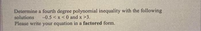 Determine a fourth degree polynomial inequality with the following
solutions
-0.5 <x<0 and x >3.
Please write your equation in a factored form.
