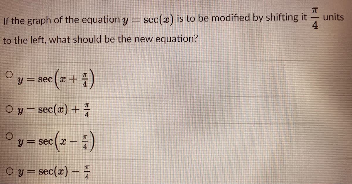 If the graph of the equation y = sec(x) is to be modified by shifting it
4
units
to the left, what should be the new equation?
y = sec x + )
O y = sec(x) + 7
= secl T
O y = sec(x) –
%3D
