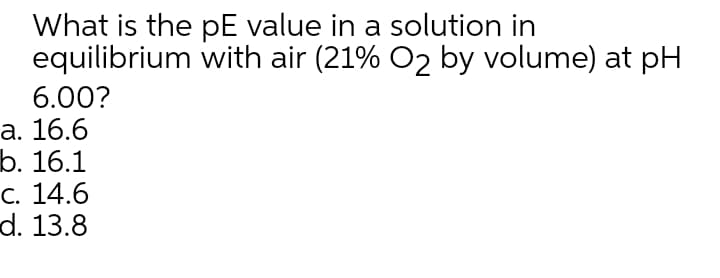 What is the pE value in a solution in
equilibrium with air (21% O2 by volume) at pH
6.00?
а. 16.6
b. 16.1
С. 14.6
d. 13.8
