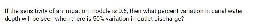 If the sensitivity of an irrigation module is 0.6, then what percent variation in canal water
depth will be seen when there is 50% variation in outlet discharge?
