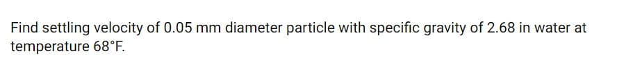 Find settling velocity of 0.05 mm diameter particle with specific gravity of 2.68 in water at
temperature 68°F.
