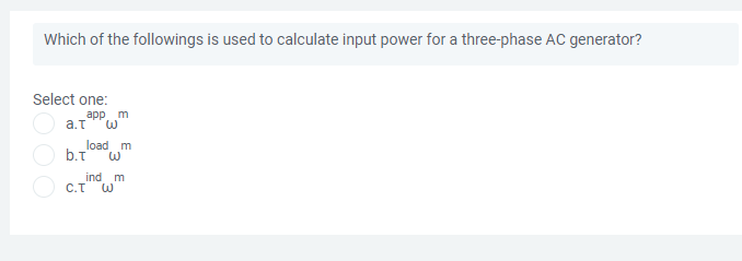 Which of the followings is used to calculate input power for a three-phase AC generator?
Select one:
app m
a.T
load m
b.T
ind
O C.T W
m
