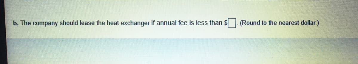 b. The company should lease the heat exchanger if annual fee is less than $ (Round to the nearest dollar.)
