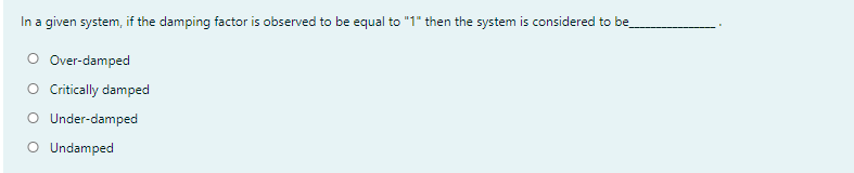 In a given system, if the damping factor is observed to be equal to "1" then the system is considered to be
O Over-damped
O Critically damped
O Under-damped
O Undamped
