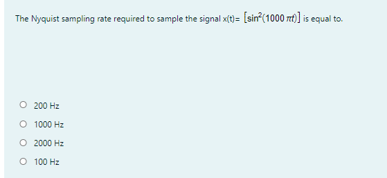 The Nyquist sampling rate required to sample the signal x(t)= [sin (1000 zt)] is equal to.
O 200 Hz
O 1000 Hz
O 2000 Hz
O 100 Hz
