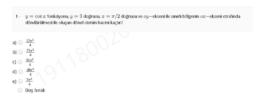 1. y= cos z fonksiyonu, y = 3 doğrusu, a = 7/2 doğrusu ve oy-ekseni ile sınırlı bölgenin oæ-ekseni etrafında
döndürülmesi ile oluşan dönel cismin hacmi kaçtır?
a)
17r
b)
71
4
C)
31
191180020
In
4.
Boş bırak
O O O
