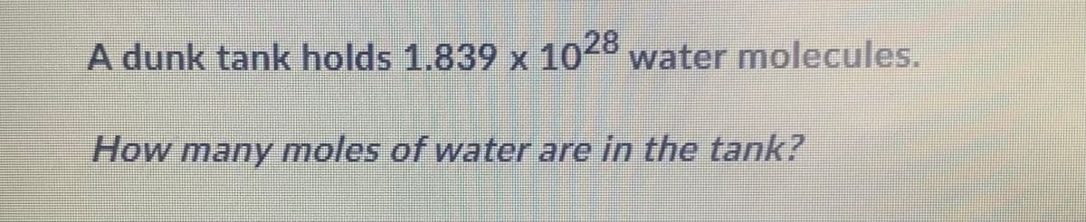 A dunk tank holds 1.839 x 1028 water molecules.
How many moles of water are in the tank?