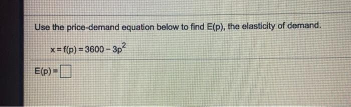 Use the price-demand equation below to find E(p), the elasticity of demand.
x= f(p) = 3600- 3p
!!
E(p) =
!!
