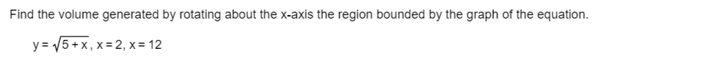 Find the volume generated by rotating about the x-axis the region bounded by the graph of the equation.
y = √√5 + x, x=2, x = 12