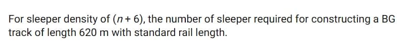 For sleeper density of (n+ 6), the number of sleeper required for constructing a BG
track of length 620 m with standard rail length.
