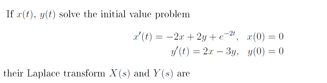 If x(t), y(t) solve the initial value problem
a' (t)
-2x + 2y + e-, x(0) = 0
y/ (t) = 2x – 3y, y(0) = 0
%3D
their Laplace transform X(s) and Y(s) are
