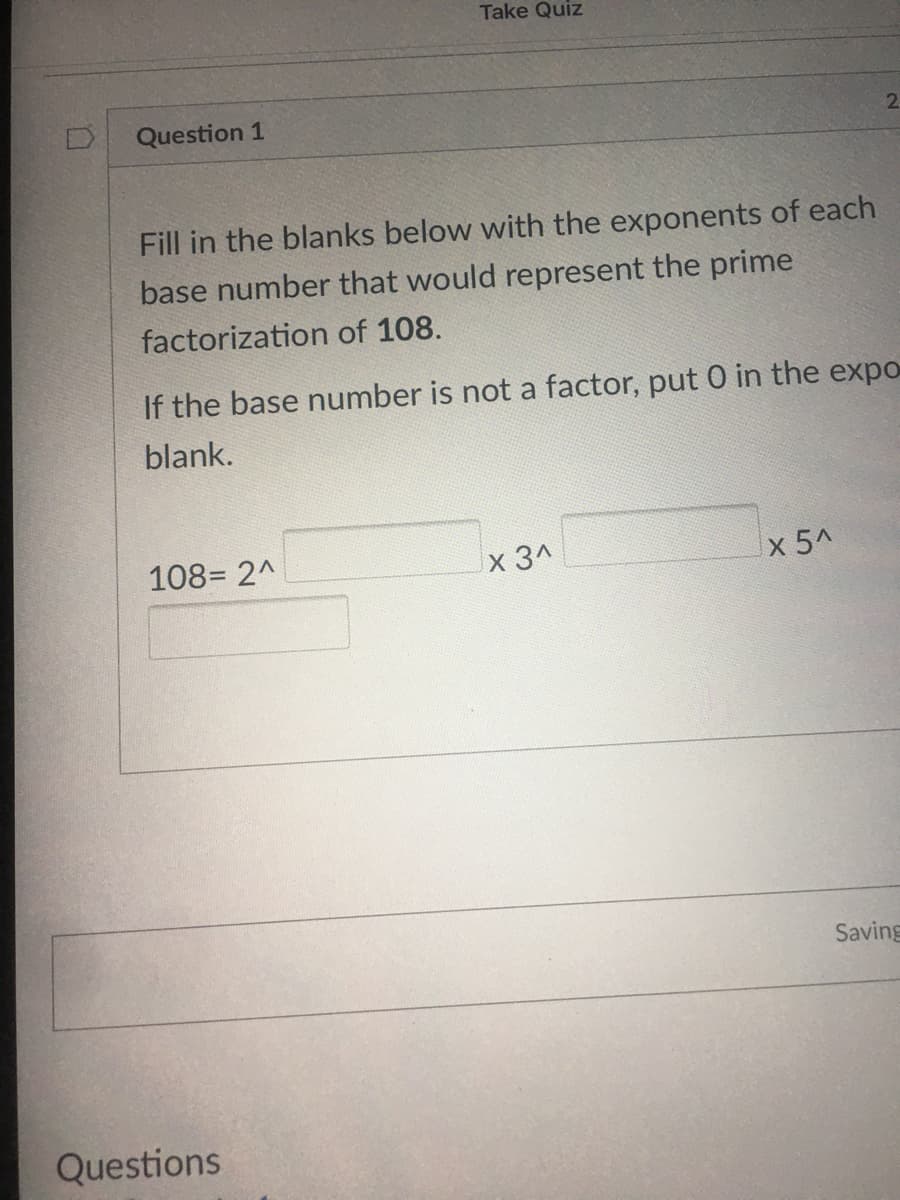 Fill in the blanks below with
base number that would represent the prime
factorization of 108.
If the base number is not a factor, put 0 in the exp
blank.
108= 2^
x 3^
x 5^
