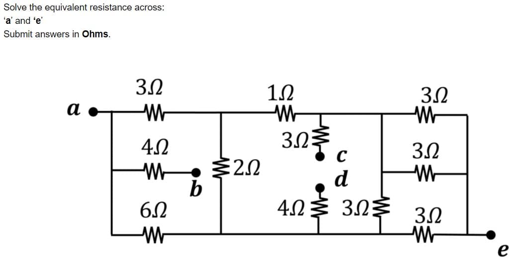 Solve the equivalent resistance across:
'a' and 'e'
Submit answers in Ohms.
3.2
1.2
3.2
W-
а
3.0
2.0
b
4.0
3.2
d
6.2
4.0
3.0
3.2
Wr
e
