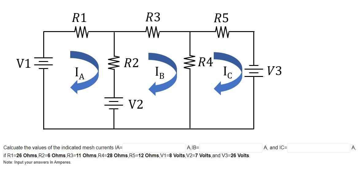 R1
R3
R5
V1
3 R2
R4
IB
Ic 는 V3
V2
Calcuate the values of the indicated mesh currents IA=
A,IB=
A, and IC=
A,
if R1=26 Ohms, R2=6 Ohms, R3=11 Ohms, R4=28 Ohms, R5=12 Ohms,V1=8 Volts, V2=7 Volts, and V3=26 Volts
Note: Input your answers in Amperes.
