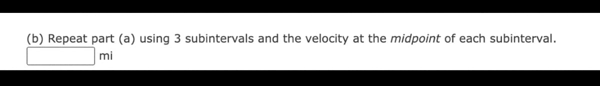 (b) Repeat part (a) using 3 subintervals and the velocity at the midpoint of each subinterval.
mi
