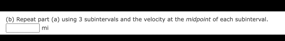 (b) Repeat part (a) using 3 subintervals and the velocity at the midpoint of each subinterval.
mi
