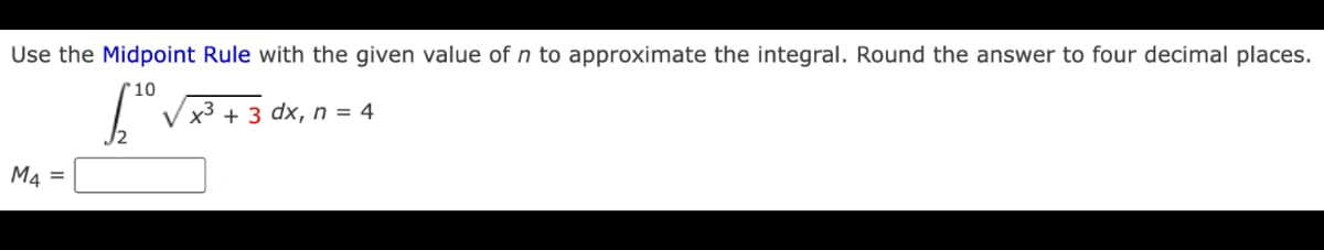 Use the Midpoint Rule with the given value of n to approximate the integral. Round the answer to four decimal places.
10
х3 + 3 dx, п %3D 4
M4 =

