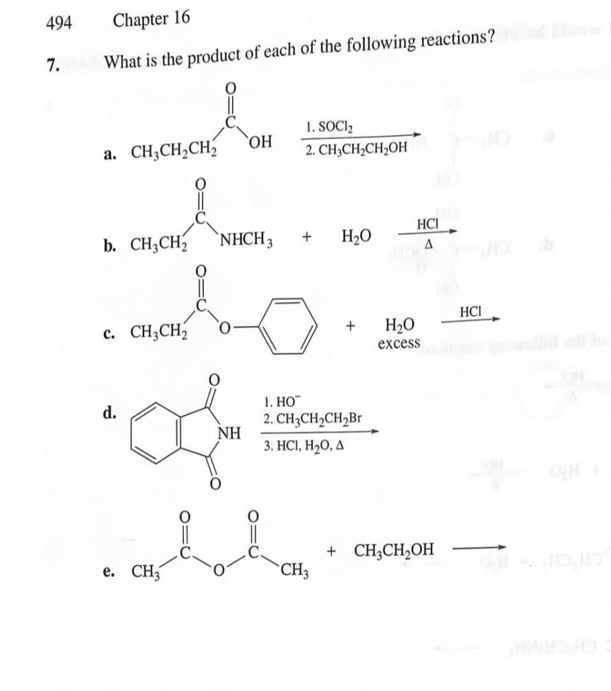 494
7.
Chapter 16
What is the product of each of the following reactions?
a. CH3CH₂CH₂
b. CH3CH₂
c. CH3CH₂
d.
e. CH3
OH
NHCH, +
ملی
NH
1. SOCI2
2. CH3CH₂CH₂OH
H₂O
CH3
+
1. HO™
2. CH3CH₂CH₂Br
3. HC1, H₂O, A
HCI
A
H₂O
excess
+ CH3CH₂OH
HCI