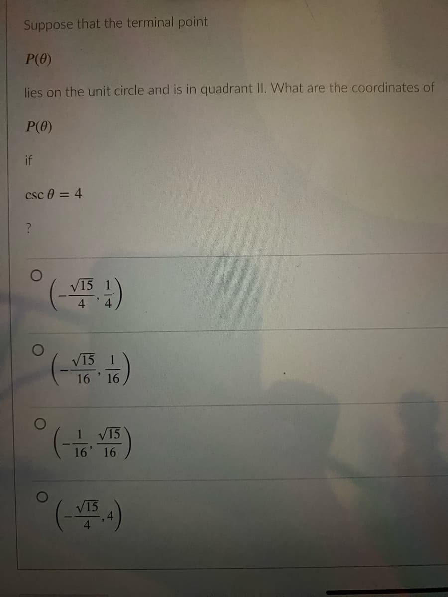 Suppose that the terminal point
P(0)
lies on the unit circle and is in quadrant II. What are the coordinates of
P(0)
csc 0 = 4
4
0 (151)
√15 1
16
16
1 √15
16' 16
√15
9