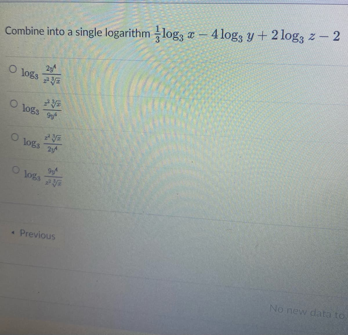 Combine into a single logarithm log3 - 4 log; y + 2 logą z — 2
O 10g3
O 10%3
2y²
+29
gyt
2½
O 1083 2yª
O 10%3
gy
2²√x
< Previous
No new data to