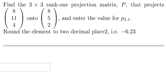 Find the 3 x 3 rank-one projection matrix, P, that projects
(:))
8
8
onto
and enter the value for p3,1.
4
2
Round the element to two decimal place2, i.e. -6.23
