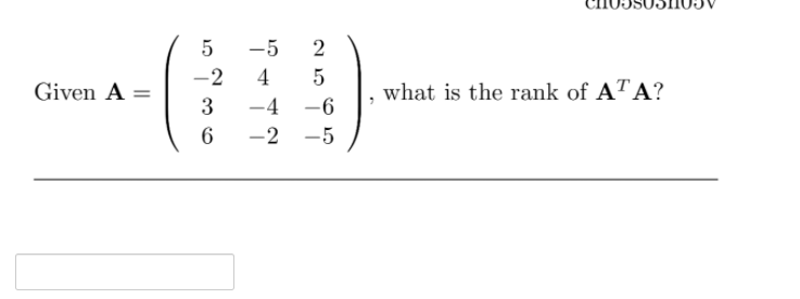 -5
-2
4
5
Given A =
what is the rank of AT A?
3
-4 -6
-2
-5
